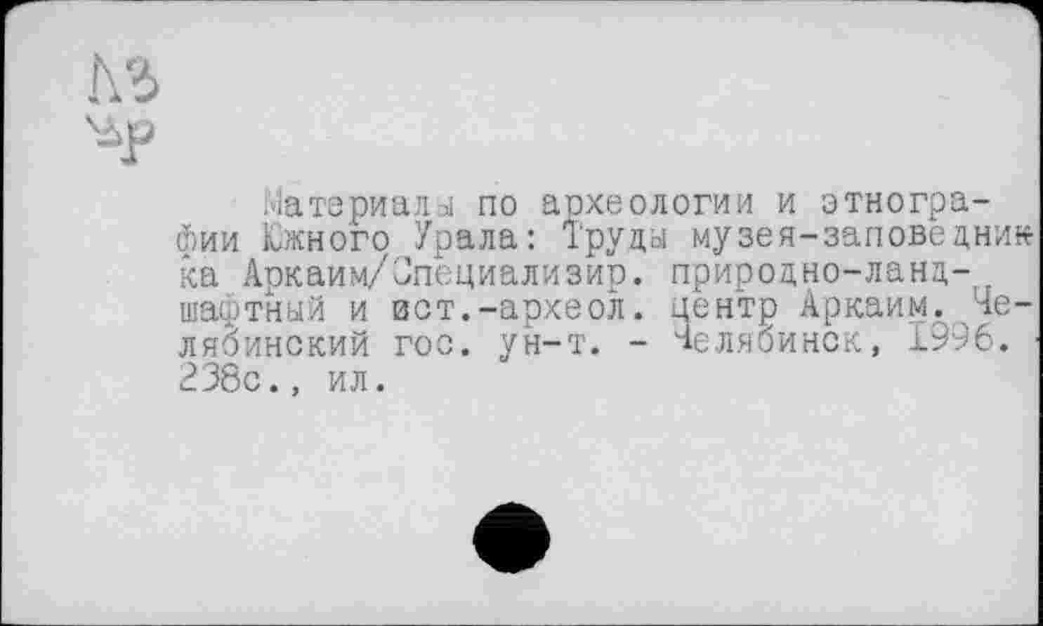 ﻿Материалы по археологии и этнографии Южного Урала: Труды музея-заповеднин ка Аркаим/Опециализир. природно-ланд-шаштный и вот.-археол. центр Аркаим. Челябинский гос. ун-т. - Челябинск, 1996. ■ 238с., ил.